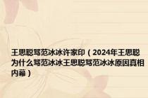 王思聪骂范冰冰许家印（2024年王思聪为什么骂范冰冰王思聪骂范冰冰原因真相内幕）