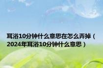 耳浴10分钟什么意思在怎么弄掉（2024年耳浴10分钟什么意思）