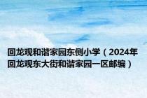 回龙观和谐家园东侧小学（2024年回龙观东大街和谐家园一区邮编）