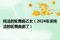 纯洁的轮舞曲乙女（2024年求纯洁的轮舞曲谢了）