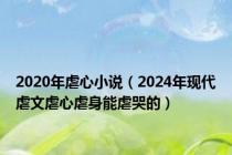 2020年虐心小说（2024年现代虐文虐心虐身能虐哭的）