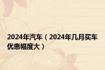 2024年汽车（2024年几月买车优惠幅度大）