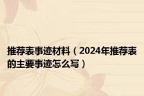 推荐表事迹材料（2024年推荐表的主要事迹怎么写）