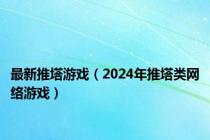 最新推塔游戏（2024年推塔类网络游戏）