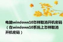 电脑windows10怎样取消开机密码（在windows10系统上怎样取消开机密码）