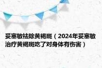 妥塞敏祛除黄褐斑（2024年妥塞敏治疗黄褐斑吃了对身体有伤害）