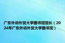 广东外语外贸大学图书馆馆长（2024年广东外语外贸大学图书馆）