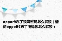 oppor9忘了锁屏密码怎么解锁（请问oppoR9忘了密码锁怎么解锁）