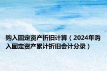 购入固定资产折旧计算（2024年购入固定资产累计折旧会计分录）