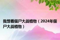 我想看僵尸大战植物（2024年僵尸大战植物）