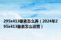 295x413像素怎么弄（2024年295x413像素怎么设置）