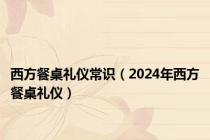 西方餐桌礼仪常识（2024年西方餐桌礼仪）