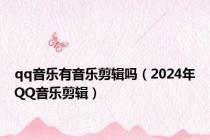 qq音乐有音乐剪辑吗（2024年QQ音乐剪辑）