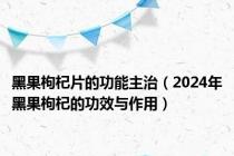 黑果枸杞片的功能主治（2024年黑果枸杞的功效与作用）