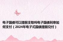 电子国债可以提前支取吗电子国债利息如何支付（2024年电子式国债提前兑付）