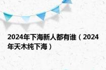 2024年下海新人都有谁（2024年天木纯下海）