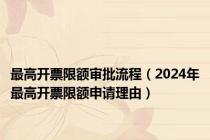 最高开票限额审批流程（2024年最高开票限额申请理由）