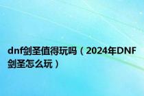 dnf剑圣值得玩吗（2024年DNF剑圣怎么玩）