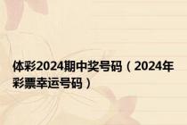 体彩2024期中奖号码（2024年彩票幸运号码）