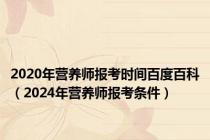 2020年营养师报考时间百度百科（2024年营养师报考条件）