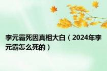 李元霸死因真相大白（2024年李元霸怎么死的）