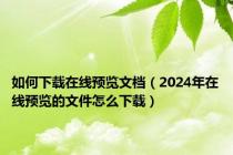 如何下载在线预览文档（2024年在线预览的文件怎么下载）