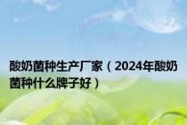 酸奶菌种生产厂家（2024年酸奶菌种什么牌子好）