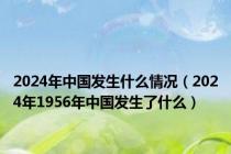 2024年中国发生什么情况（2024年1956年中国发生了什么）