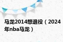 马龙2014想退役（2024年nba马龙）