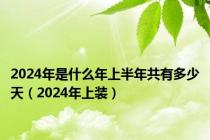 2024年是什么年上半年共有多少天（2024年上装）