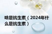 啥是抗生素（2024年什么是抗生素）