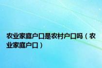 农业家庭户口是农村户口吗（农业家庭户口）