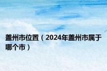 盖州市位置（2024年盖州市属于哪个市）