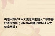 山随平野尽江入大荒流中的随入二字炼得好请作赏析（2024年山随平野尽江入大荒流赏析）