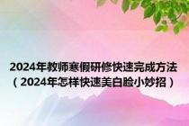 2024年教师寒假研修快速完成方法（2024年怎样快速美白脸小妙招）