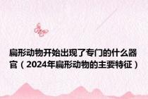 扁形动物开始出现了专门的什么器官（2024年扁形动物的主要特征）