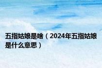 五指姑娘是啥（2024年五指姑娘是什么意思）