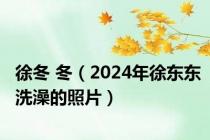 徐冬 冬（2024年徐东东洗澡的照片）