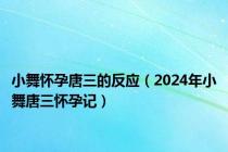 小舞怀孕唐三的反应（2024年小舞唐三怀孕记）