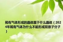 稀有气体形成的晶体属于什么晶体（2024年稀有气体为什么不能形成双原子分子）