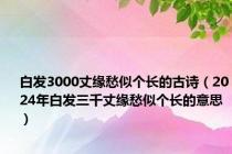 白发3000丈缘愁似个长的古诗（2024年白发三千丈缘愁似个长的意思）