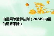 向量乘除运算法则（2024年向量的运算乘除）