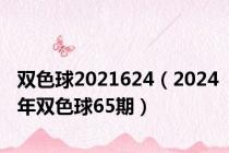 双色球2021624（2024年双色球65期）