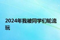 2024年我被同学们轮流玩