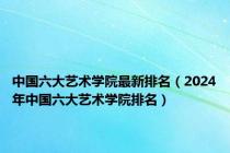 中国六大艺术学院最新排名（2024年中国六大艺术学院排名）