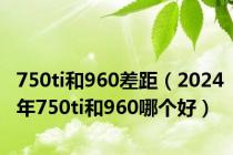 750ti和960差距（2024年750ti和960哪个好）