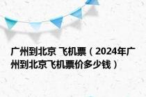 广州到北京 飞机票（2024年广州到北京飞机票价多少钱）