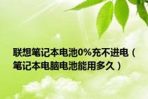 联想笔记本电池0%充不进电（笔记本电脑电池能用多久）