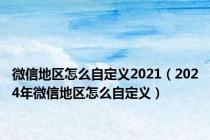 微信地区怎么自定义2021（2024年微信地区怎么自定义）