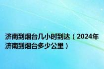 济南到烟台几小时到达（2024年济南到烟台多少公里）